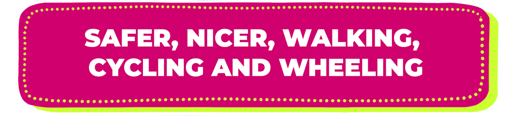 safe, nicer walking, cycling and wheeling